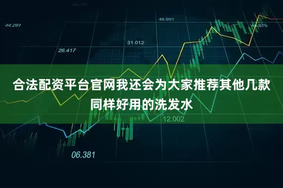 合法配资平台官网我还会为大家推荐其他几款同样好用的洗发水