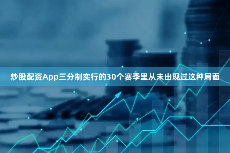 炒股配资App三分制实行的30个赛季里从未出现过这种局面