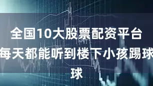 全国10大股票配资平台每天都能听到楼下小孩踢球
