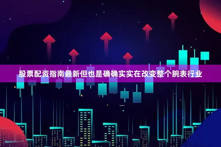 股票配资指南最新但也是确确实实在改变整个腕表行业