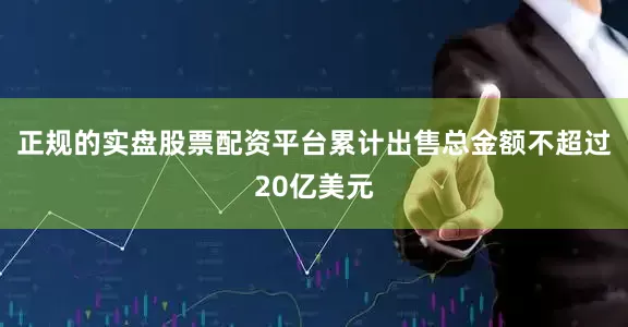正规的实盘股票配资平台累计出售总金额不超过20亿美元