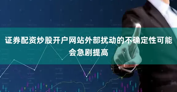 证券配资炒股开户网站外部扰动的不确定性可能会急剧提高