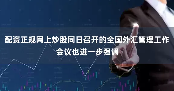 配资正规网上炒股同日召开的全国外汇管理工作会议也进一步强调