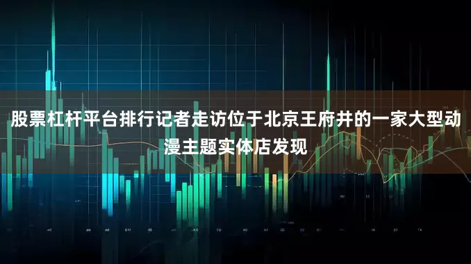 股票杠杆平台排行记者走访位于北京王府井的一家大型动漫主题实体店发现